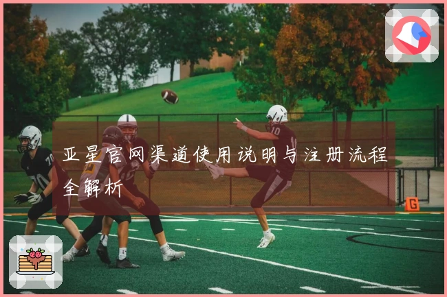 亚星官网渠道使用说明与注册流程全解析