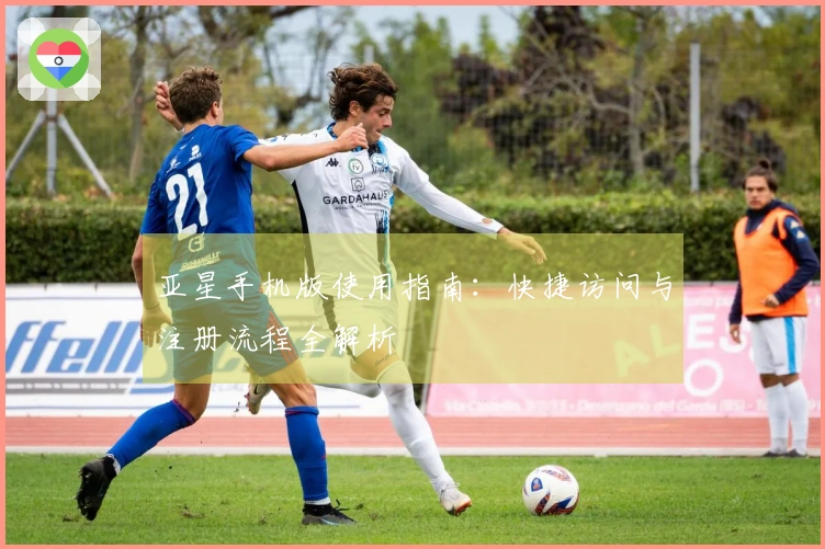 亚星手机版使用指南：快捷访问与注册流程全解析