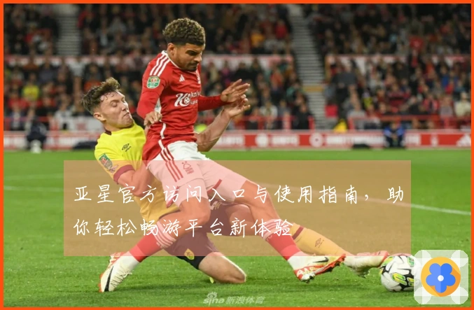 亚星官方访问入口与使用指南，助你轻松畅游平台新体验