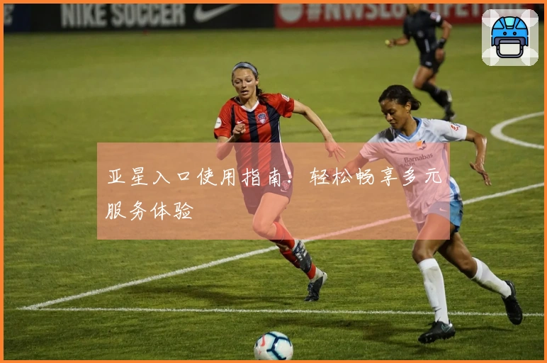 亚星入口使用指南：轻松畅享多元服务体验