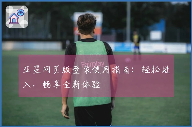 亚星网页版登录使用指南：轻松进入，畅享全新体验