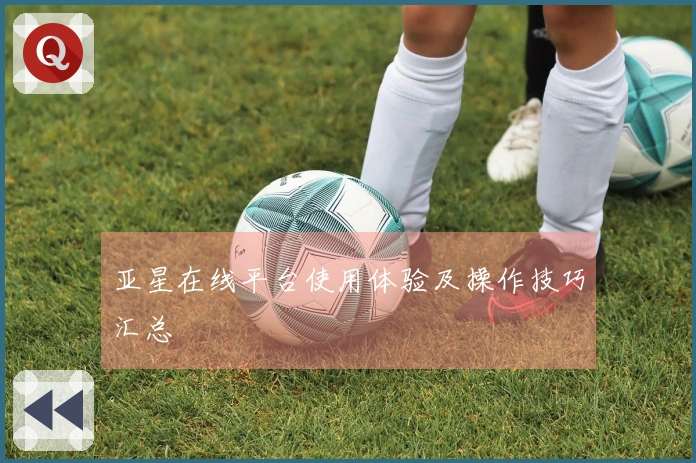 亚星在线平台使用体验及操作技巧汇总