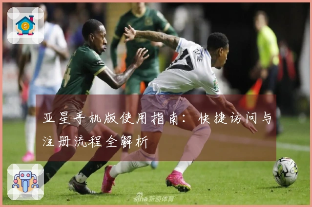 亚星手机版使用指南：快捷访问与注册流程全解析