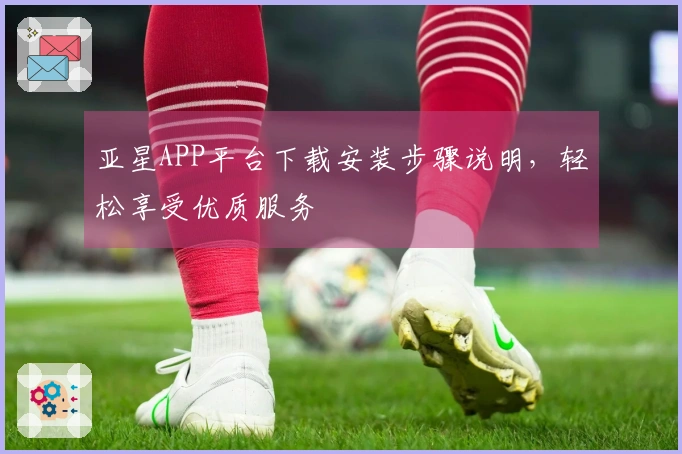 亚星APP平台下载安装步骤说明，轻松享受优质服务