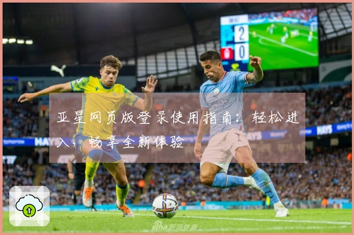 亚星网页版登录使用指南：轻松进入，畅享全新体验