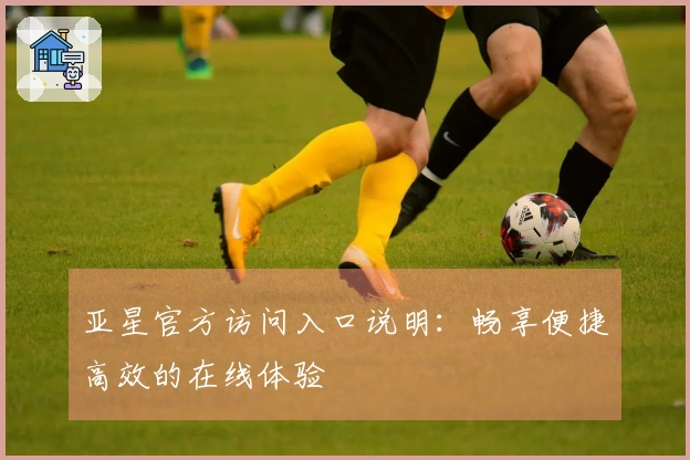 亚星官方访问入口说明：畅享便捷高效的在线体验