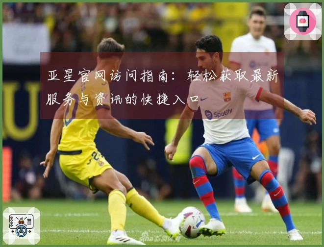 亚星官网访问指南：轻松获取最新服务与资讯的快捷入口