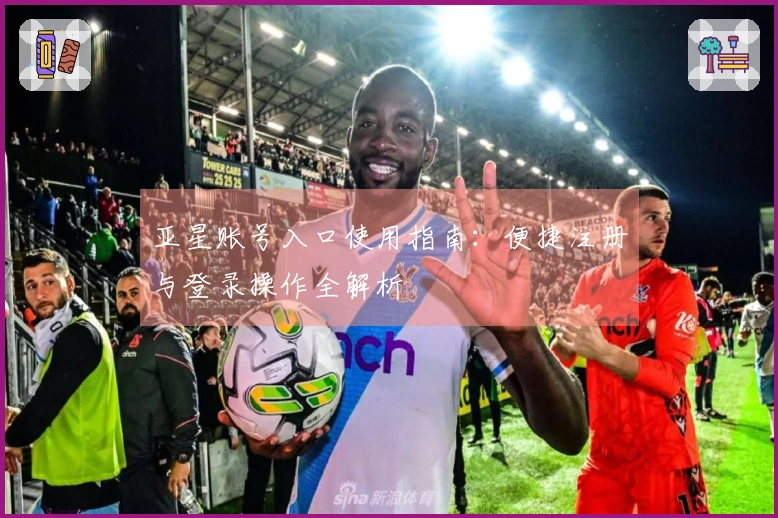 亚星账号入口使用指南：便捷注册与登录操作全解析