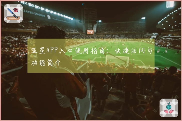 亚星APP入口使用指南：快捷访问与功能简介