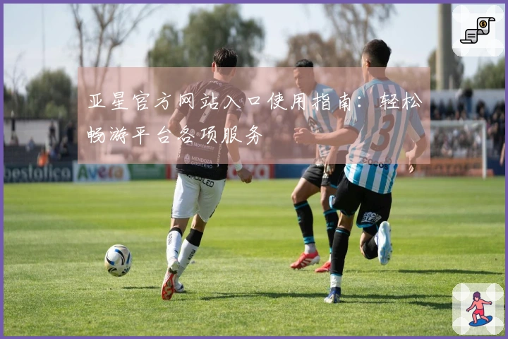亚星官方网站入口使用指南：轻松畅游平台各项服务