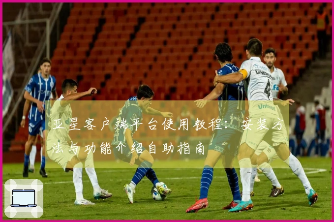 亚星客户端平台使用教程：安装方法与功能介绍自助指南
