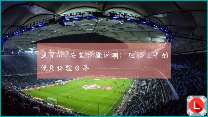 亚星APP安装步骤说明：轻松上手的使用体验分享