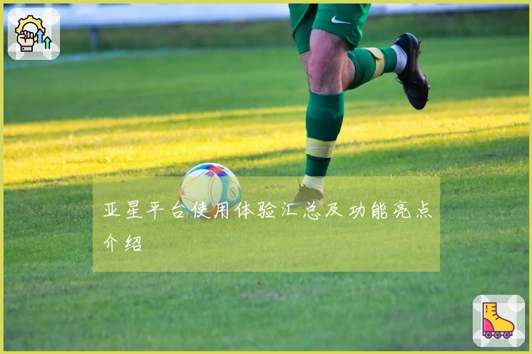 亚星平台使用体验汇总及功能亮点介绍