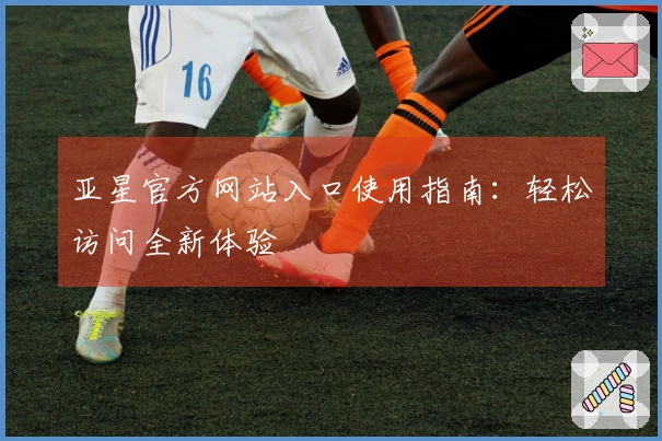 亚星官方网站入口使用指南：轻松访问全新体验