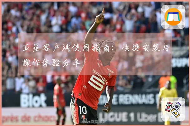 亚星客户端使用指南：快捷安装与操作体验分享