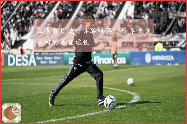 亚星首页使用体验详解：畅享便捷访问的最佳途径