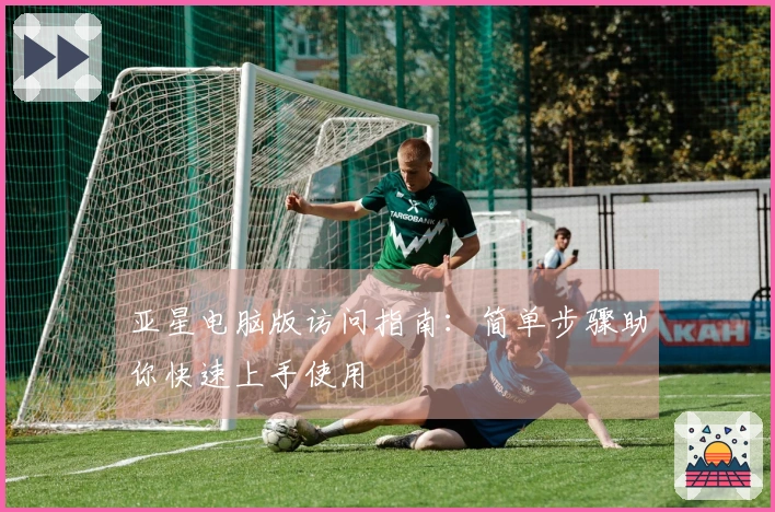 亚星电脑版访问指南：简单步骤助你快速上手使用
