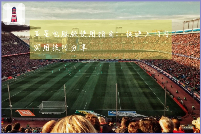 亚星电脑版使用指南：快速入门与实用技巧分享