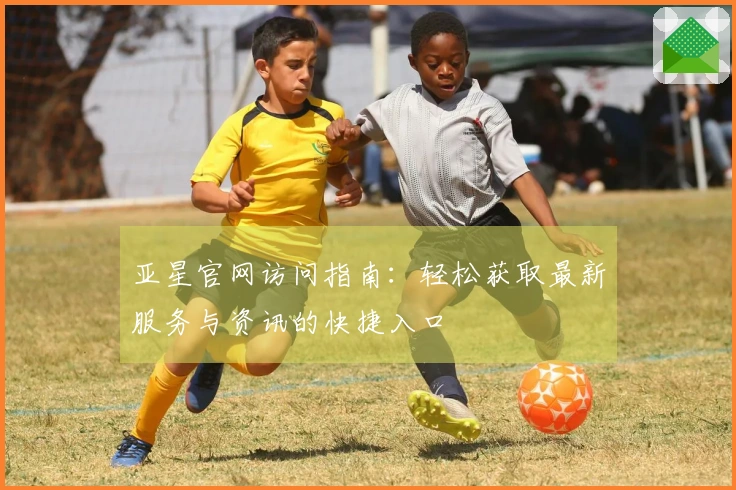 亚星官网访问指南：轻松获取最新服务与资讯的快捷入口
