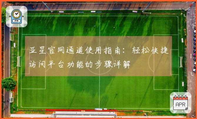 亚星官网通道使用指南：轻松快捷访问平台功能的步骤详解