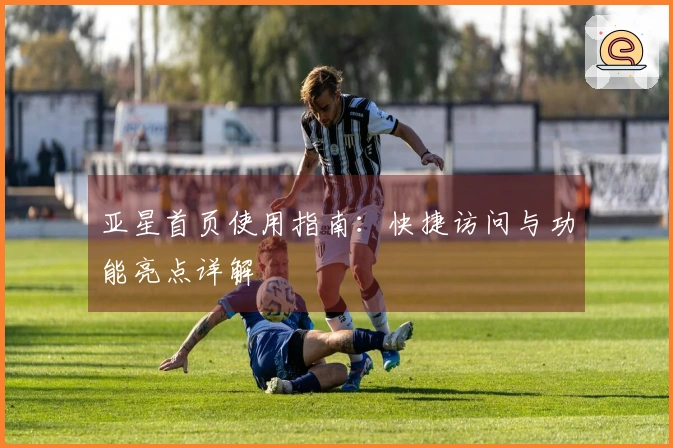 亚星首页使用指南：快捷访问与功能亮点详解