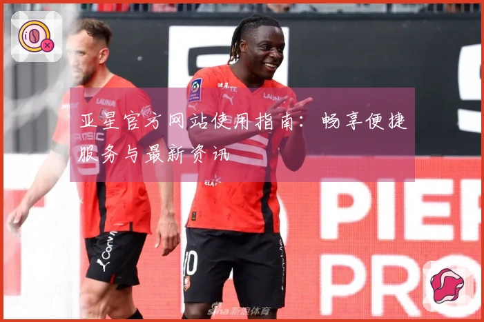 亚星官方网站使用指南：畅享便捷服务与最新资讯