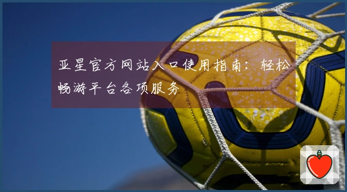 亚星官方网站入口使用指南：轻松畅游平台各项服务