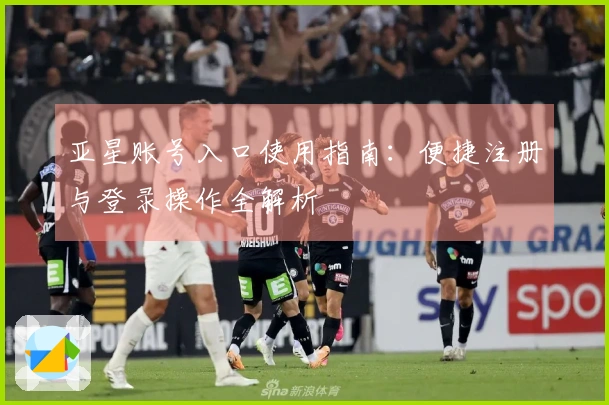 亚星账号入口使用指南：便捷注册与登录操作全解析