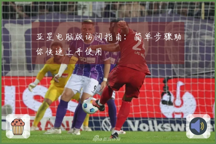 亚星电脑版访问指南：简单步骤助你快速上手使用