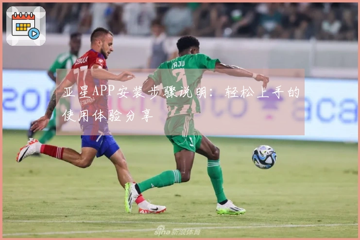 亚星APP安装步骤说明：轻松上手的使用体验分享