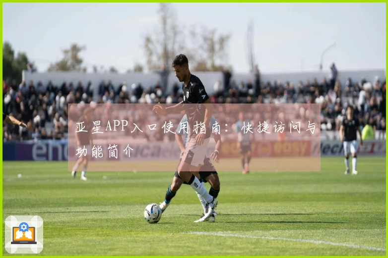 亚星APP入口使用指南：快捷访问与功能简介