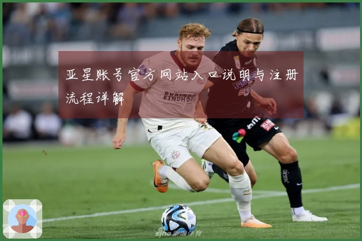 亚星账号官方网站入口说明与注册流程详解