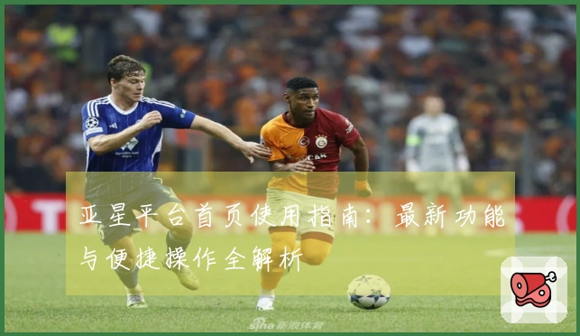 亚星平台首页使用指南：最新功能与便捷操作全解析