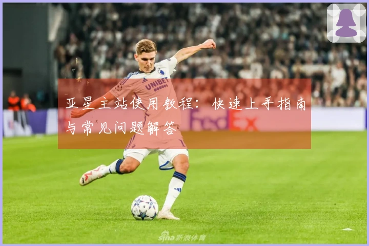 亚星主站使用教程：快速上手指南与常见问题解答